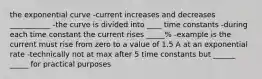 the exponential curve -current increases and decreases ___________ -the curve is divided into ____ time constants -during each time constant the current rises _____% -example is the current must rise from zero to a value of 1.5 A at an exponential rate -technically not at max after 5 time constants but ______ _____ for practical purposes