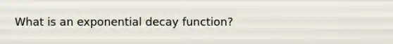 What is an exponential decay function?