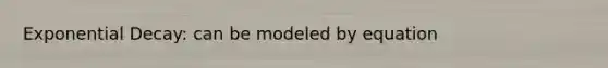 Exponential Decay: can be modeled by equation