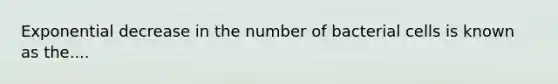 Exponential decrease in the number of bacterial cells is known as the....