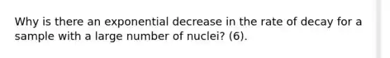 Why is there an exponential decrease in the rate of decay for a sample with a large number of nuclei? (6).