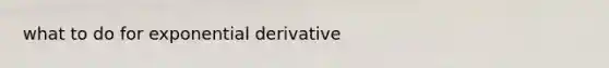 what to do for exponential derivative