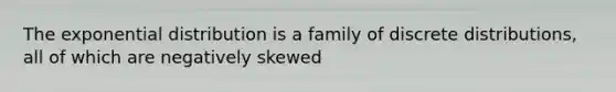 The exponential distribution is a family of discrete distributions, all of which are negatively skewed