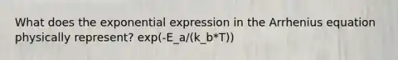 What does the exponential expression in the Arrhenius equation physically represent? exp(-E_a/(k_b*T))