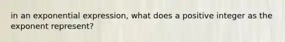 in an exponential expression, what does a positive integer as the exponent represent?