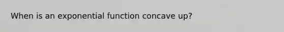 When is an exponential function concave up?