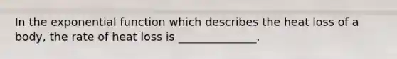 In the exponential function which describes the heat loss of a body, the rate of heat loss is ______________.