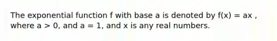 The exponential function f with base a is denoted by f(x) = ax , where a > 0, and a = 1, and x is any real numbers.