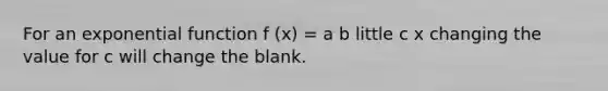 For an exponential function f (x) = a b little c x changing the value for c will change the blank.