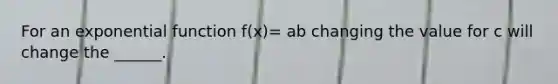 For an <a href='https://www.questionai.com/knowledge/kOCQ53yuXa-exponential-function' class='anchor-knowledge'>exponential function</a> f(x)= ab changing the value for c will change the ______.