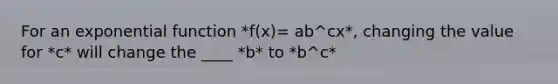 For an <a href='https://www.questionai.com/knowledge/kOCQ53yuXa-exponential-function' class='anchor-knowledge'>exponential function</a> *f(x)= ab^cx*, changing the value for *c* will change the ____ *b* to *b^c*