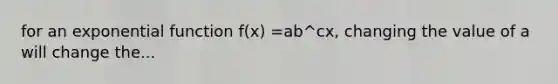 for an <a href='https://www.questionai.com/knowledge/kOCQ53yuXa-exponential-function' class='anchor-knowledge'>exponential function</a> f(x) =ab^cx, changing the value of a will change the...