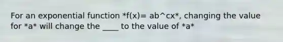 For an exponential function *f(x)= ab^cx*, changing the value for *a* will change the ____ to the value of *a*