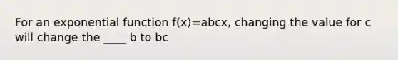 For an exponential function f(x)=abcx, changing the value for c will change the ____ b to bc