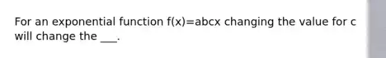 For an exponential function f(x)=abcx changing the value for c will change the ___.