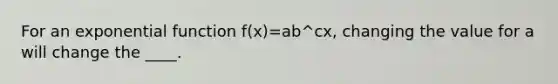 For an <a href='https://www.questionai.com/knowledge/kOCQ53yuXa-exponential-function' class='anchor-knowledge'>exponential function</a> f(x)=ab^cx, changing the value for a will change the ____.