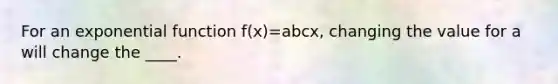 For an exponential function f(x)=abcx, changing the value for a will change the ____.