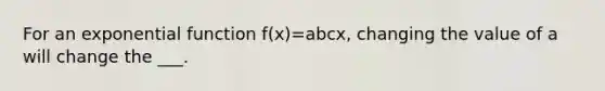 For an <a href='https://www.questionai.com/knowledge/kOCQ53yuXa-exponential-function' class='anchor-knowledge'>exponential function</a> f(x)=abcx, changing the value of a will change the ___.