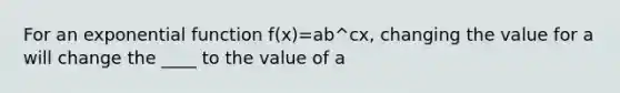 For an exponential function f(x)=ab^cx, changing the value for a will change the ____ to the value of a