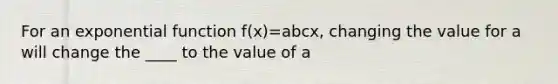 For an exponential function f(x)=abcx, changing the value for a will change the ____ to the value of a