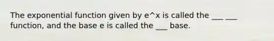 The <a href='https://www.questionai.com/knowledge/kOCQ53yuXa-exponential-function' class='anchor-knowledge'>exponential function</a> given by e^x is called the ___ ___ function, and the base e is called the ___ base.