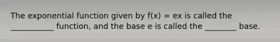 The <a href='https://www.questionai.com/knowledge/kOCQ53yuXa-exponential-function' class='anchor-knowledge'>exponential function</a> given by f(x) = ex is called the ___________ function, and the base e is called the ________ base.