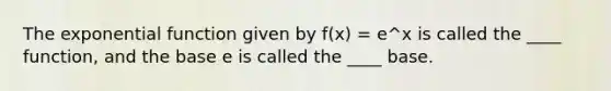 The <a href='https://www.questionai.com/knowledge/kOCQ53yuXa-exponential-function' class='anchor-knowledge'>exponential function</a> given by f(x) = e^x is called the ____ function, and the base e is called the ____ base.