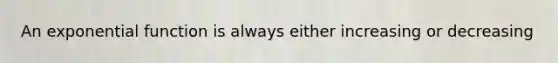 An exponential function is always either increasing or decreasing