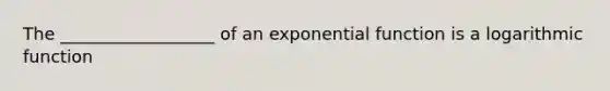 The __________________ of an exponential function is a logarithmic function