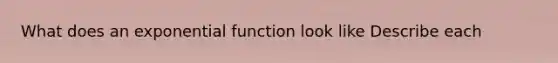 What does an exponential function look like Describe each