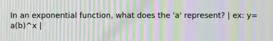 In an exponential function, what does the 'a' represent? | ex: y= a(b)^x |