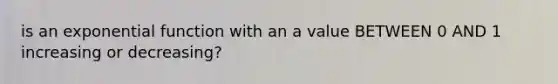 is an <a href='https://www.questionai.com/knowledge/kOCQ53yuXa-exponential-function' class='anchor-knowledge'>exponential function</a> with an a value BETWEEN 0 AND 1 increasing or decreasing?
