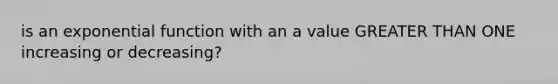 is an <a href='https://www.questionai.com/knowledge/kOCQ53yuXa-exponential-function' class='anchor-knowledge'>exponential function</a> with an a value <a href='https://www.questionai.com/knowledge/ktgHnBD4o3-greater-than' class='anchor-knowledge'>greater than</a> ONE increasing or decreasing?