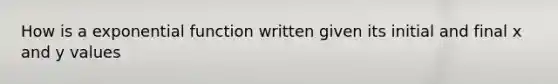 How is a <a href='https://www.questionai.com/knowledge/kOCQ53yuXa-exponential-function' class='anchor-knowledge'>exponential function</a> written given its initial and final x and y values