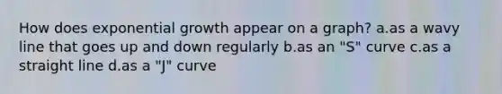 How does exponential growth appear on a graph? a.as a wavy line that goes up and down regularly b.as an "S" curve c.as a straight line d.as a "J" curve