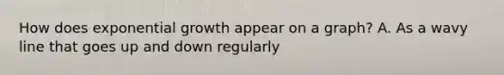 How does exponential growth appear on a graph? A. As a wavy line that goes up and down regularly