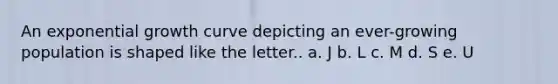 An exponential growth curve depicting an ever-growing population is shaped like the letter.. a. J b. L c. M d. S e. U