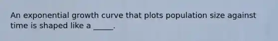 An exponential growth curve that plots population size against time is shaped like a _____.