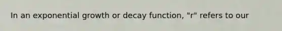 In an exponential growth or decay function, "r" refers to our