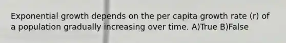 Exponential growth depends on the per capita growth rate (r) of a population gradually increasing over time. A)True B)False