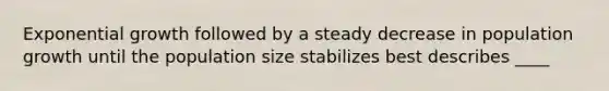 Exponential growth followed by a steady decrease in population growth until the population size stabilizes best describes ____