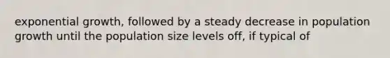 exponential growth, followed by a steady decrease in population growth until the population size levels off, if typical of