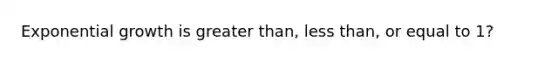 Exponential growth is greater than, less than, or equal to 1?