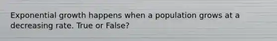 Exponential growth happens when a population grows at a decreasing rate. True or False?