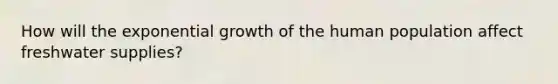 How will the exponential growth of the human population affect freshwater supplies?