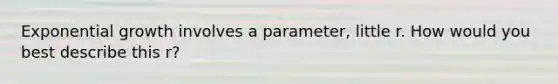 Exponential growth involves a parameter, little r. How would you best describe this r?