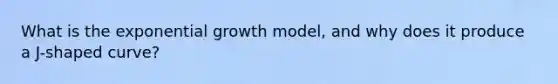 What is the <a href='https://www.questionai.com/knowledge/kotMRuKib4-exponential-growth' class='anchor-knowledge'>exponential growth</a> model, and why does it produce a J-shaped curve?