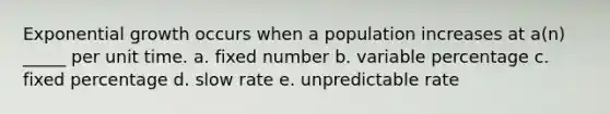 <a href='https://www.questionai.com/knowledge/kotMRuKib4-exponential-growth' class='anchor-knowledge'>exponential growth</a> occurs when a population increases at a(n) _____ per unit time. a. fixed number b. variable percentage c. fixed percentage d. slow rate e. unpredictable rate