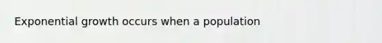 <a href='https://www.questionai.com/knowledge/kotMRuKib4-exponential-growth' class='anchor-knowledge'>exponential growth</a> occurs when a population