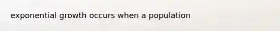<a href='https://www.questionai.com/knowledge/kotMRuKib4-exponential-growth' class='anchor-knowledge'>exponential growth</a> occurs when a population